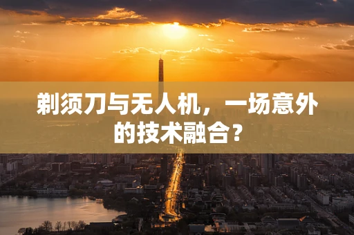 剃须刀与无人机，一场意外的技术融合？