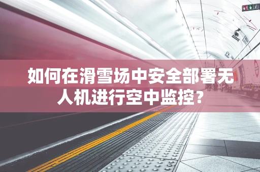 如何在滑雪场中安全部署无人机进行空中监控？