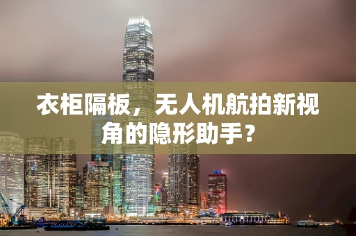 衣柜隔板，无人机航拍新视角的隐形助手？