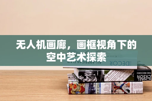 无人机画廊，画框视角下的空中艺术探索
