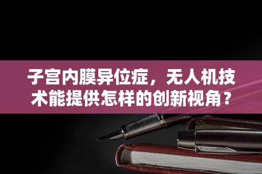 子宫内膜异位症，无人机技术能提供怎样的创新视角？