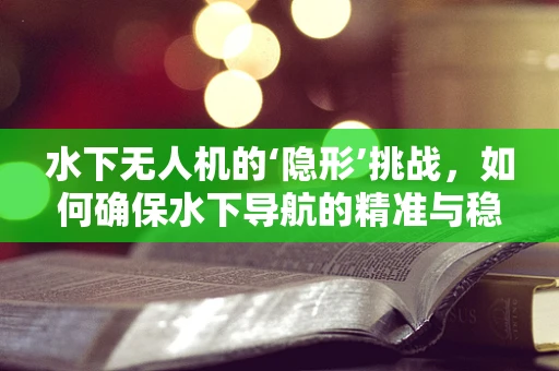 水下无人机的‘隐形’挑战，如何确保水下导航的精准与稳定？