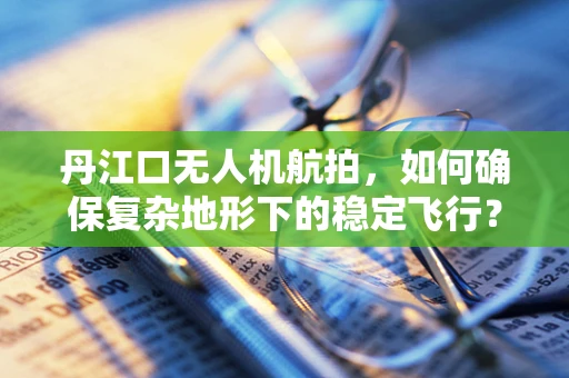 丹江口无人机航拍，如何确保复杂地形下的稳定飞行？