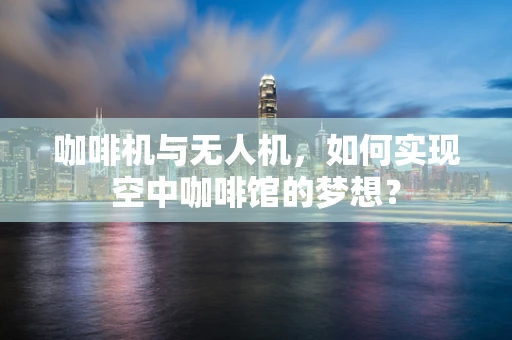 咖啡机与无人机，如何实现空中咖啡馆的梦想？
