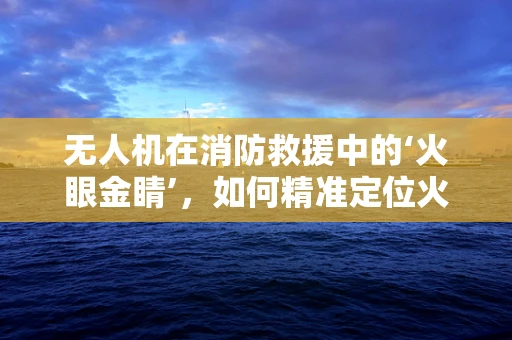 无人机在消防救援中的‘火眼金睛’，如何精准定位火源？