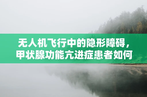 无人机飞行中的隐形障碍，甲状腺功能亢进症患者如何安全操作？