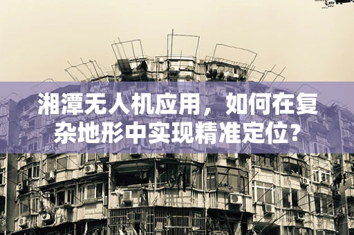 湘潭无人机应用，如何在复杂地形中实现精准定位？