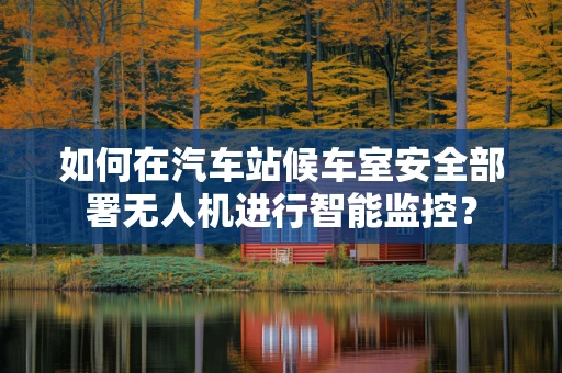 如何在汽车站候车室安全部署无人机进行智能监控？