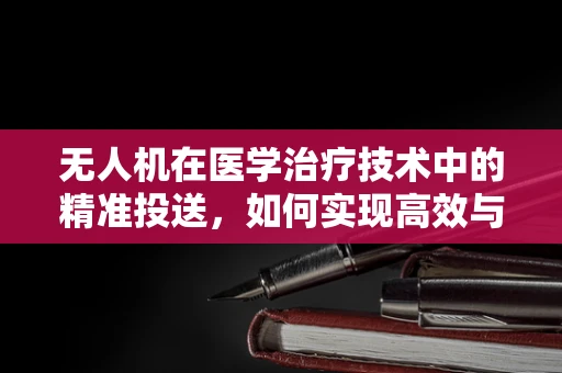 无人机在医学治疗技术中的精准投送，如何实现高效与安全的药物递送？