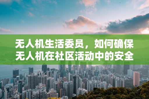 无人机生活委员，如何确保无人机在社区活动中的安全与高效？