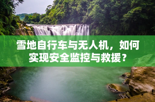 雪地自行车与无人机，如何实现安全监控与救援？