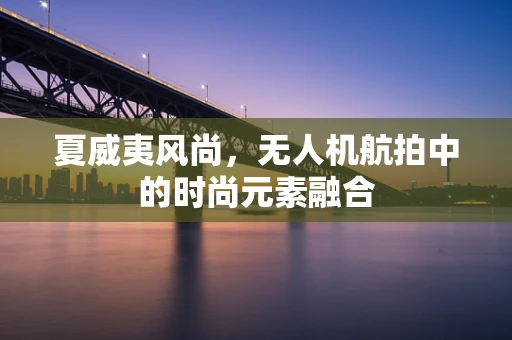 夏威夷风尚，无人机航拍中的时尚元素融合