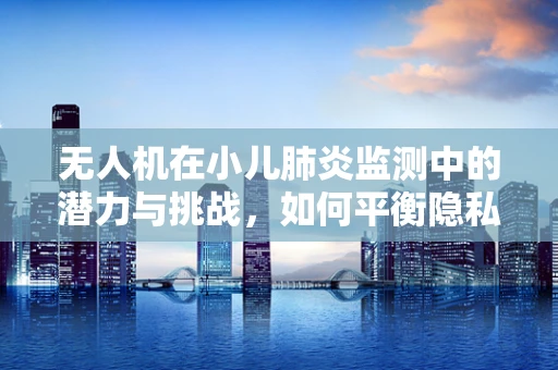 无人机在小儿肺炎监测中的潜力与挑战，如何平衡隐私与健康监测？