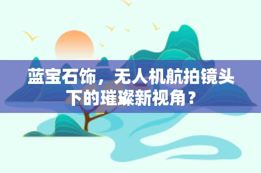 蓝宝石饰，无人机航拍镜头下的璀璨新视角？