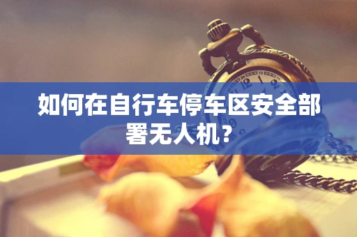 如何在自行车停车区安全部署无人机？