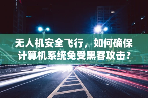 无人机安全飞行，如何确保计算机系统免受黑客攻击？