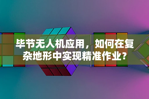 毕节无人机应用，如何在复杂地形中实现精准作业？
