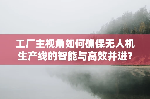工厂主视角如何确保无人机生产线的智能与高效并进？