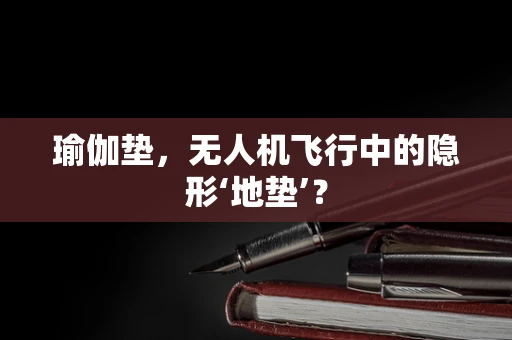 瑜伽垫，无人机飞行中的隐形‘地垫’？