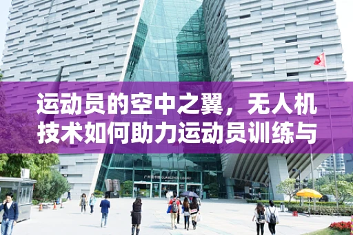 运动员的空中之翼，无人机技术如何助力运动员训练与竞技？