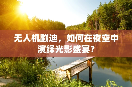 无人机蹦迪，如何在夜空中演绎光影盛宴？