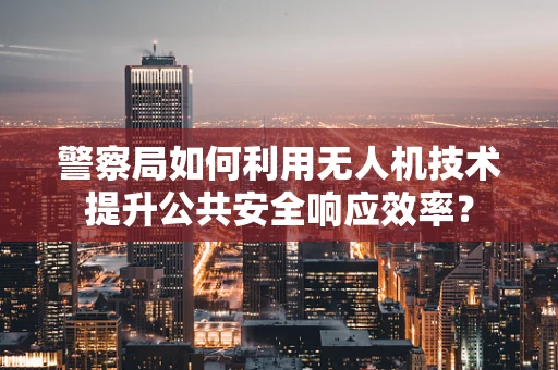 警察局如何利用无人机技术提升公共安全响应效率？