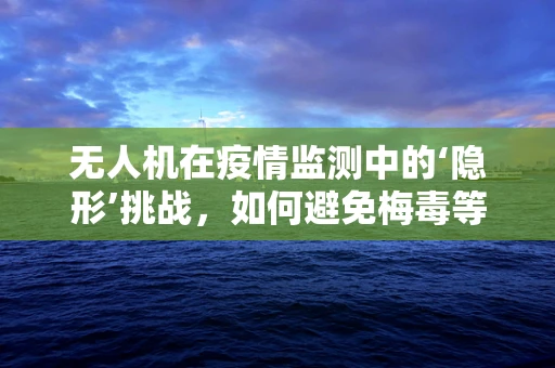 无人机在疫情监测中的‘隐形’挑战，如何避免梅毒等传染病传播？