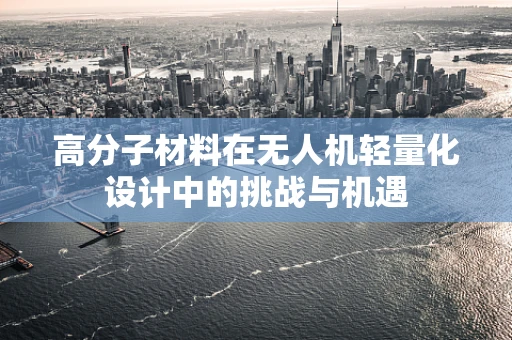 高分子材料在无人机轻量化设计中的挑战与机遇