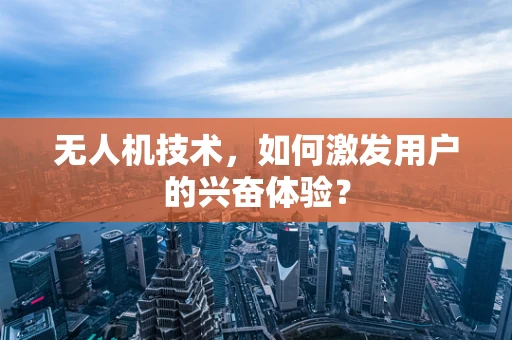 无人机技术，如何激发用户的兴奋体验？