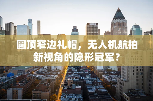 圆顶窄边礼帽，无人机航拍新视角的隐形冠军？