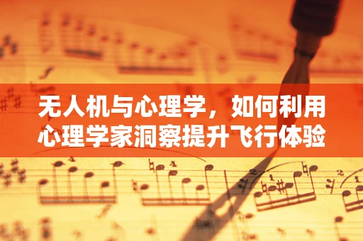 无人机与心理学，如何利用心理学家洞察提升飞行体验？