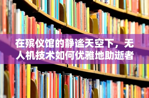 在殡仪馆的静谧天空下，无人机技术如何优雅地助逝者安详远行？