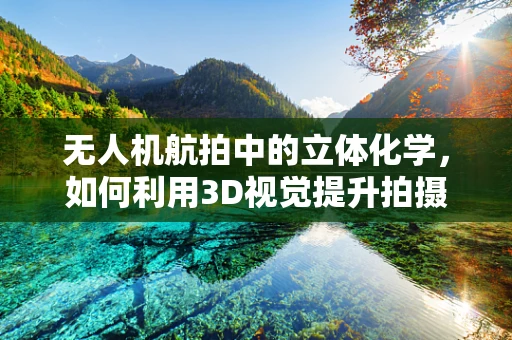 无人机航拍中的立体化学，如何利用3D视觉提升拍摄效果？