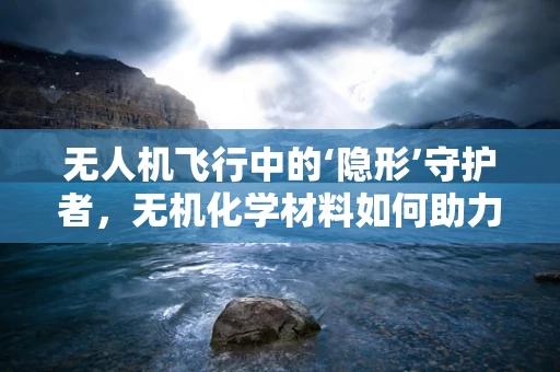 无人机飞行中的‘隐形’守护者，无机化学材料如何助力安全飞行？