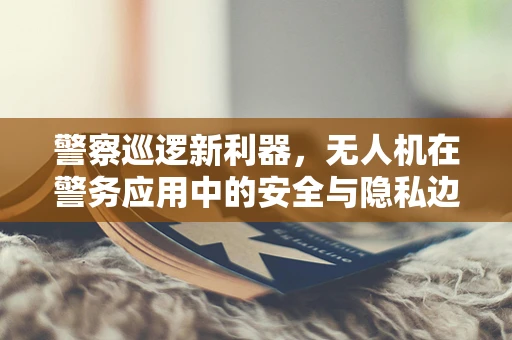 警察巡逻新利器，无人机在警务应用中的安全与隐私边界在哪里？