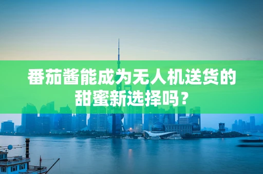 番茄酱能成为无人机送货的甜蜜新选择吗？