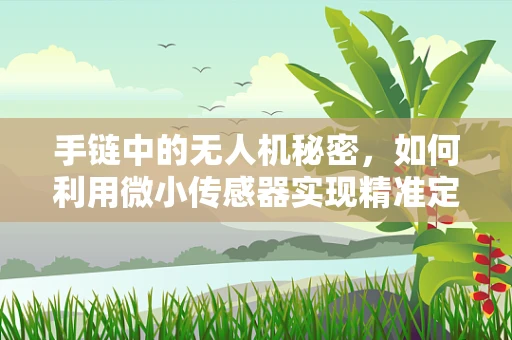 手链中的无人机秘密，如何利用微小传感器实现精准定位？