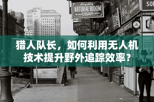 猎人队长，如何利用无人机技术提升野外追踪效率？