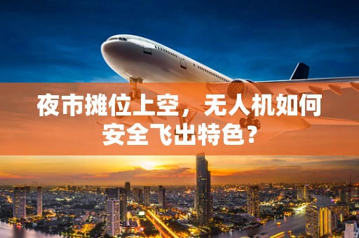 夜市摊位上空，无人机如何安全飞出特色？
