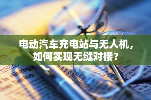 电动汽车充电站与无人机，如何实现无缝对接？