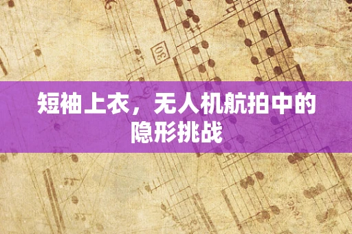 短袖上衣，无人机航拍中的隐形挑战