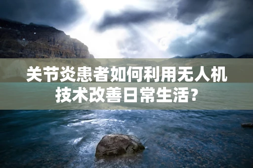 关节炎患者如何利用无人机技术改善日常生活？