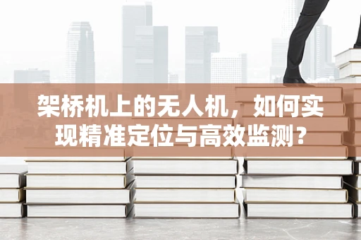 架桥机上的无人机，如何实现精准定位与高效监测？