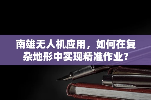 南雄无人机应用，如何在复杂地形中实现精准作业？