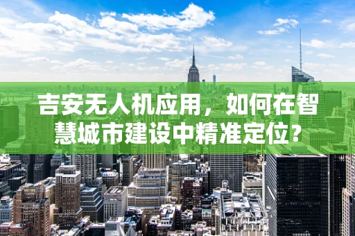 吉安无人机应用，如何在智慧城市建设中精准定位？