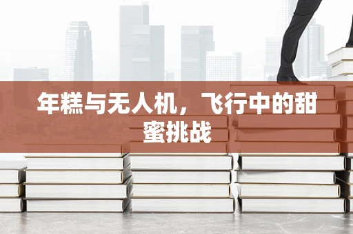 年糕与无人机，飞行中的甜蜜挑战