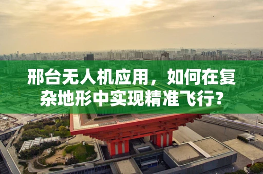 邢台无人机应用，如何在复杂地形中实现精准飞行？