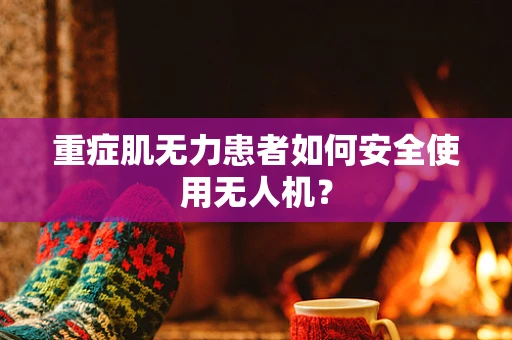 重症肌无力患者如何安全使用无人机？