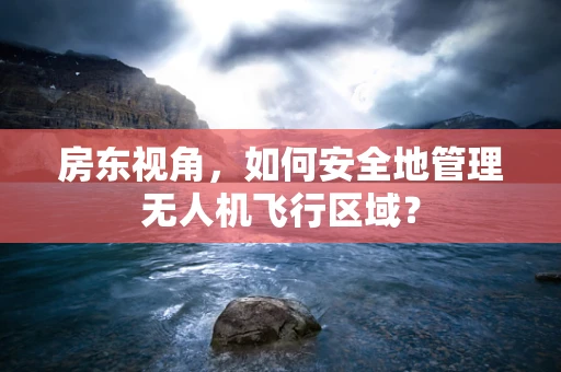 房东视角，如何安全地管理无人机飞行区域？