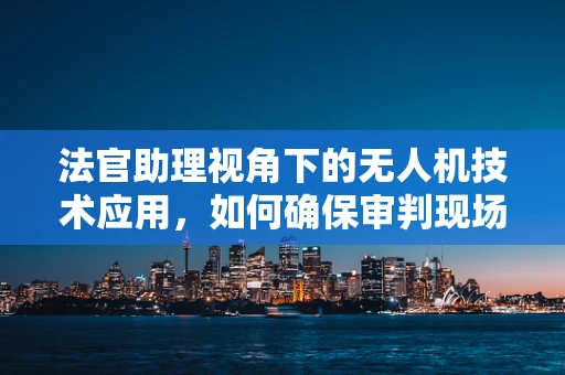 法官助理视角下的无人机技术应用，如何确保审判现场的公正与安全？